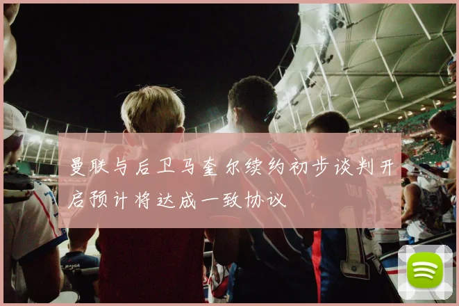 曼联与后卫马奎尔续约初步谈判开启预计将达成一致协议