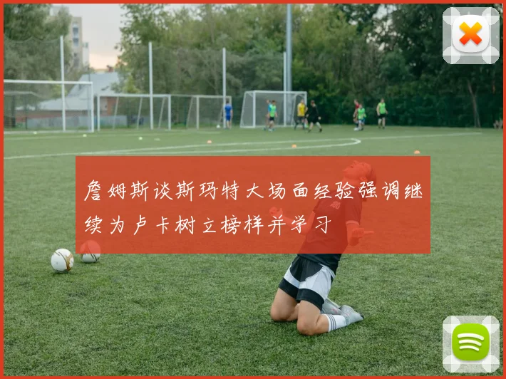 詹姆斯谈斯玛特大场面经验强调继续为卢卡树立榜样并学习