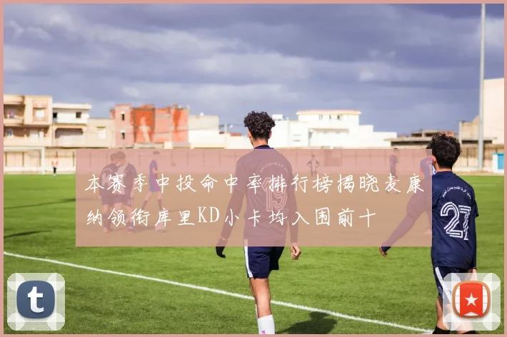 本赛季中投命中率排行榜揭晓麦康纳领衔库里KD小卡均入围前十