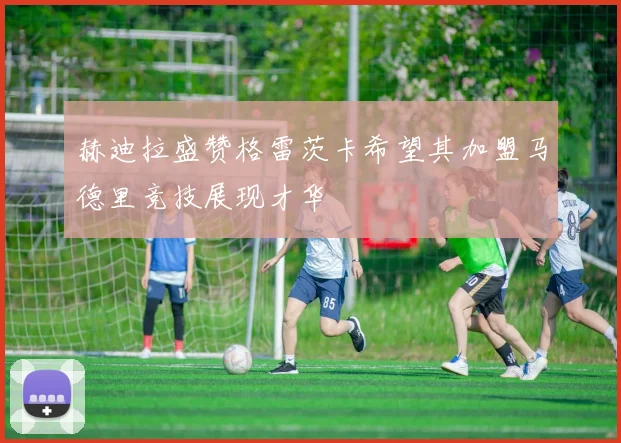 赫迪拉盛赞格雷茨卡希望其加盟马德里竞技展现才华