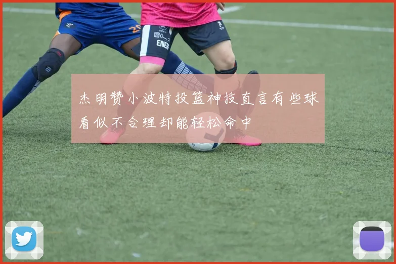 杰明赞小波特投篮神技直言有些球看似不合理却能轻松命中