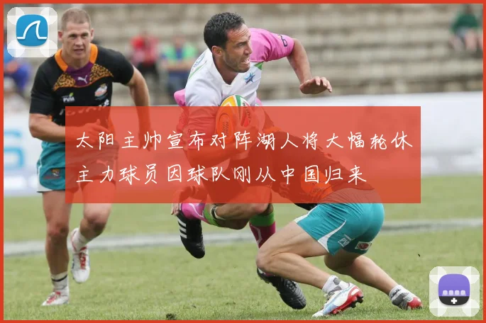 太阳主帅宣布对阵湖人将大幅轮休主力球员因球队刚从中国归来