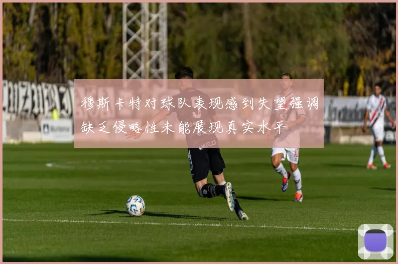 穆斯卡特对球队表现感到失望强调缺乏侵略性未能展现真实水平