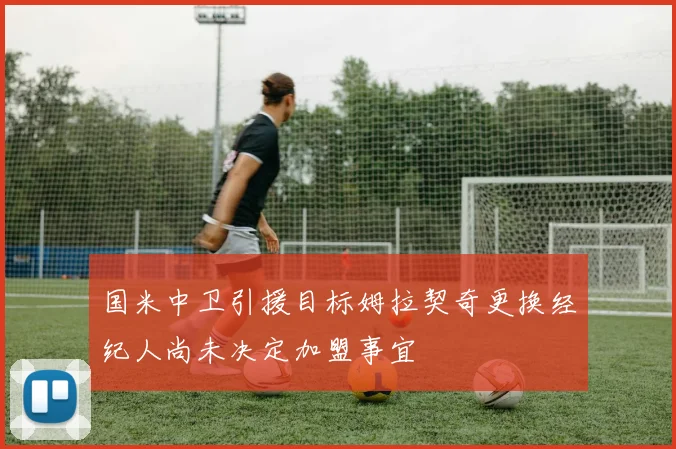 国米中卫引援目标姆拉契奇更换经纪人尚未决定加盟事宜