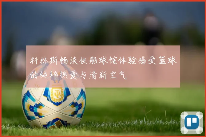 科林斯畅谈快船球馆体验感受篮球的纯粹热爱与清新空气