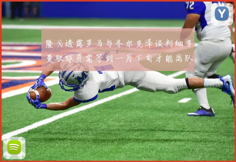 隆戈透露罗马与齐尔克泽谈判细节曼联球员需等到一月下旬才能离队