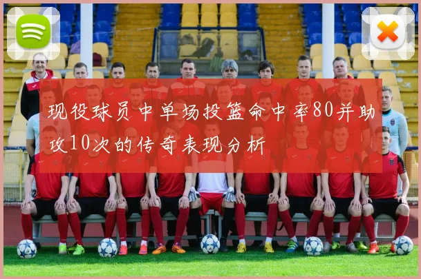 现役球员中单场投篮命中率80并助攻10次的传奇表现分析