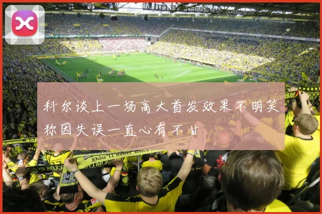 科尔谈上一场高大首发效果不明笑称因失误一直心有不甘