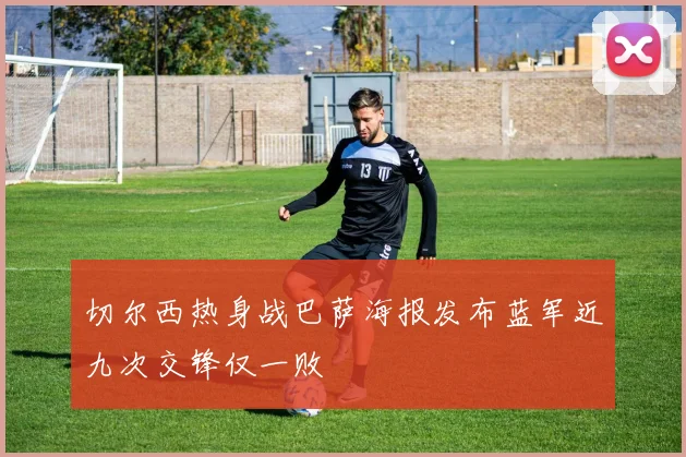 切尔西热身战巴萨海报发布蓝军近九次交锋仅一败