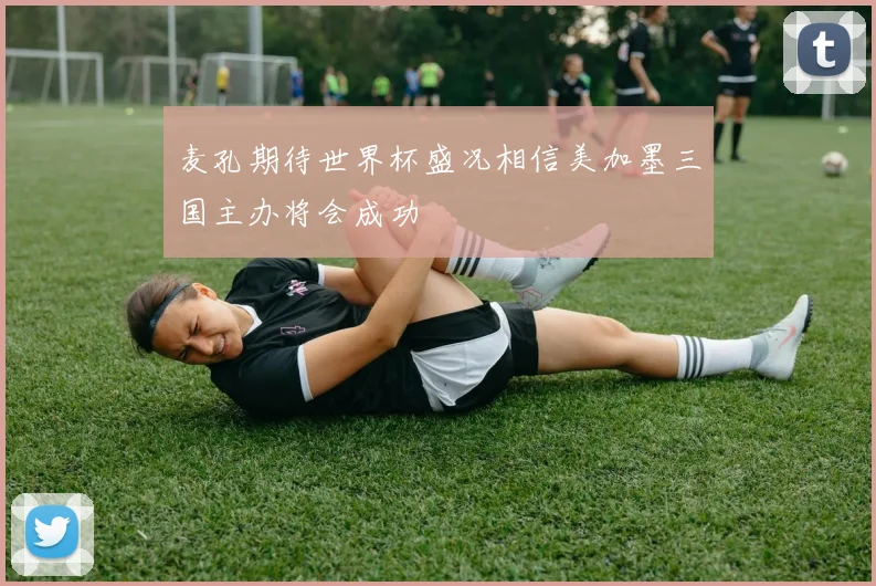 麦孔期待世界杯盛况相信美加墨三国主办将会成功