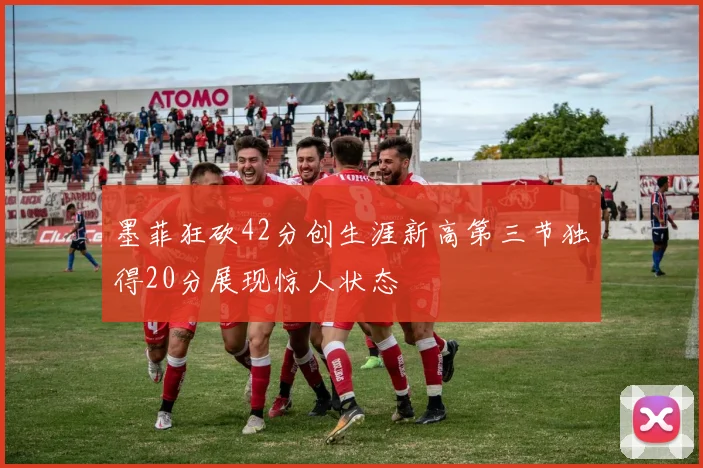 墨菲狂砍42分创生涯新高第三节独得20分展现惊人状态