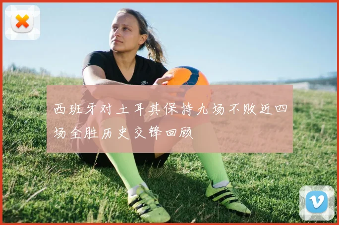 西班牙对土耳其保持九场不败近四场全胜历史交锋回顾
