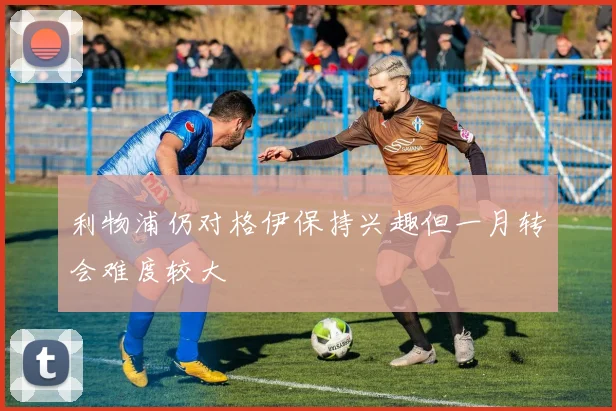 利物浦仍对格伊保持兴趣但一月转会难度较大