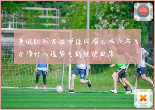 曼城欧冠客战博德闪耀名单公布马尔穆什入选努内斯继续缺席