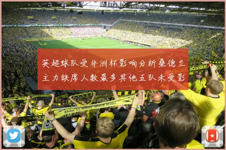 英超球队受非洲杯影响分析桑德兰主力缺席人数最多其他五队未受影响