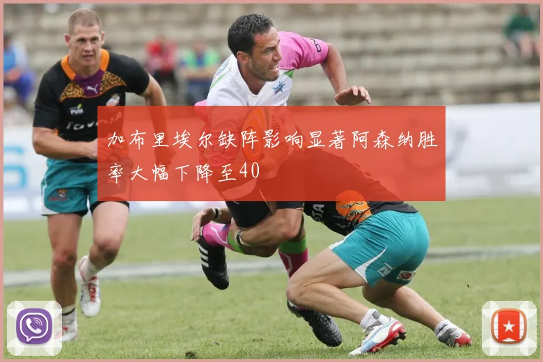 加布里埃尔缺阵影响显著阿森纳胜率大幅下降至40