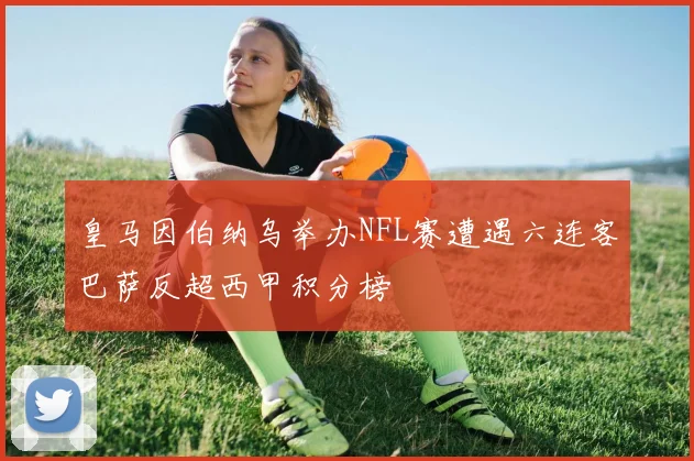 皇马因伯纳乌举办NFL赛遭遇六连客巴萨反超西甲积分榜