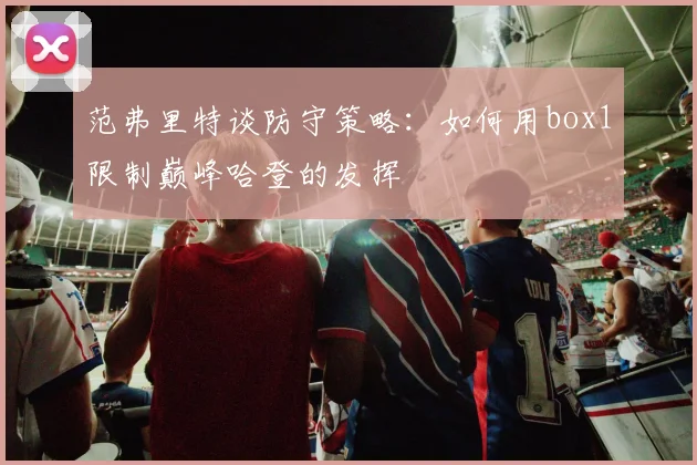 范弗里特谈防守策略：如何用box1限制巅峰哈登的发挥