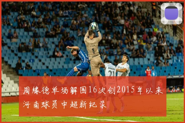 周缘德单场解围16次创2015年以来河南球员中超新纪录