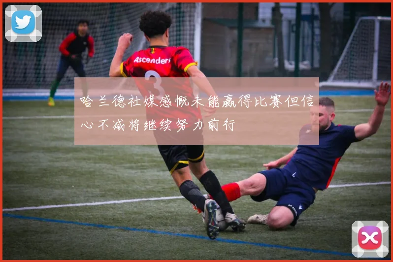 哈兰德社媒感慨未能赢得比赛但信心不减将继续努力前行