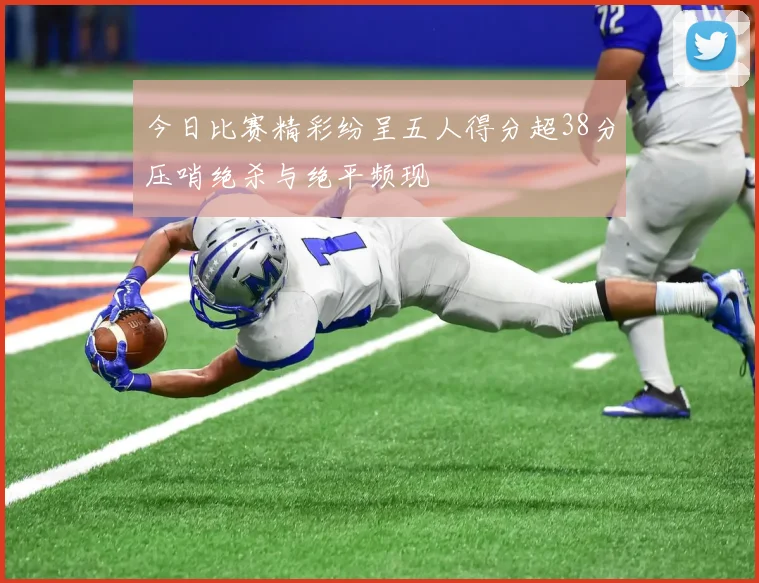 今日比赛精彩纷呈五人得分超38分压哨绝杀与绝平频现